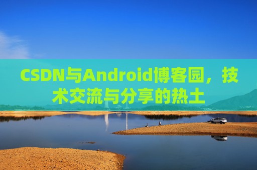 CSDN与Android博客园，技术交流与分享的热土